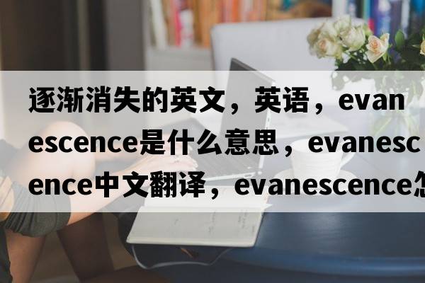逐漸消失的英文，英語(yǔ)，evanescence是什么意思，evanescence中文翻譯，evanescence怎么讀、發(fā)音、用法及例句