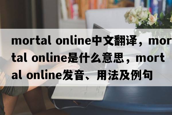 mortal online中文翻譯，mortal online是什么意思，mortal online發(fā)音、用法及例句