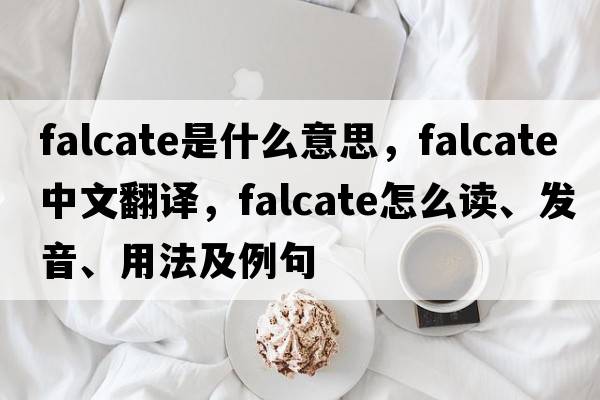 falcate是什么意思，falcate中文翻譯，falcate怎么讀、發(fā)音、用法及例句