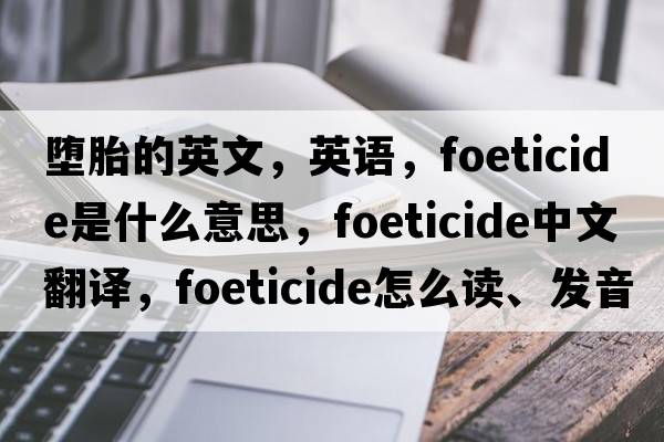 墮胎的英文，英語(yǔ)，foeticide是什么意思，foeticide中文翻譯，foeticide怎么讀、發(fā)音、用法及例句