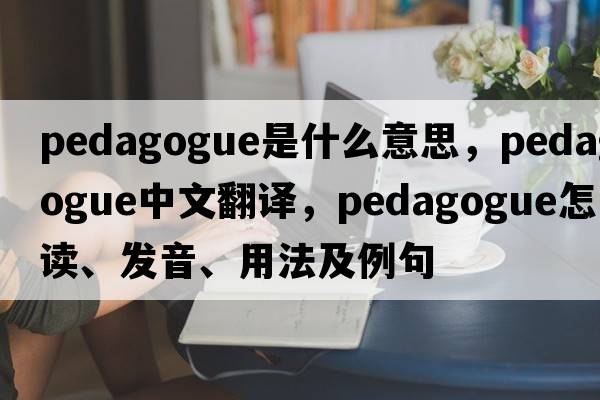 pedagogue是什么意思，pedagogue中文翻譯，pedagogue怎么讀、發(fā)音、用法及例句
