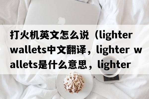 打火機英文怎么說(shuō)（lighter wallets中文翻譯，lighter wallets是什么意思，lighter wallets發(fā)音、用法及例句）