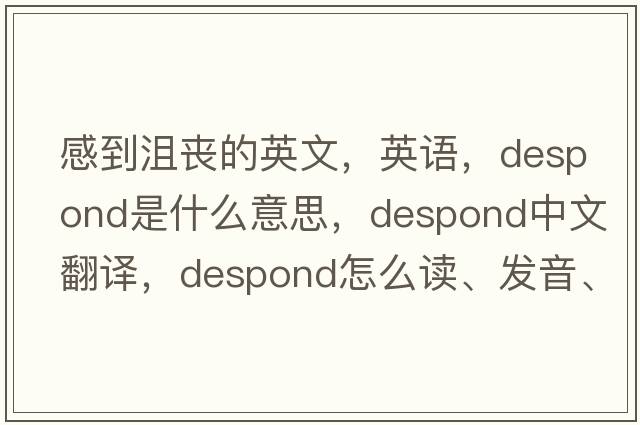 感到沮喪的英文，英語(yǔ)，despond是什么意思，despond中文翻譯，despond怎么讀、發(fā)音、用法及例句