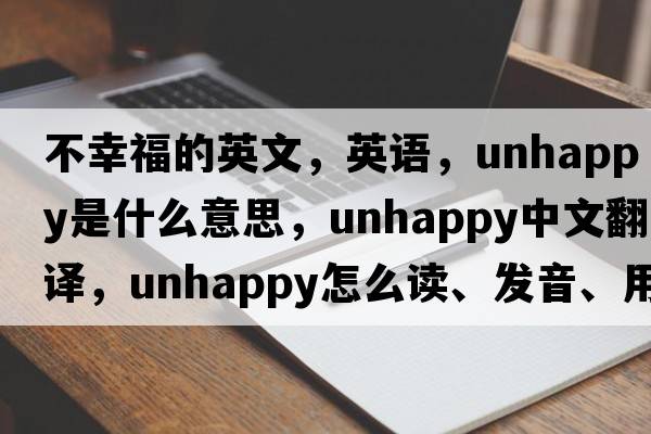 不幸福的英文，英語(yǔ)，unhappy是什么意思，unhappy中文翻譯，unhappy怎么讀、發(fā)音、用法及例句