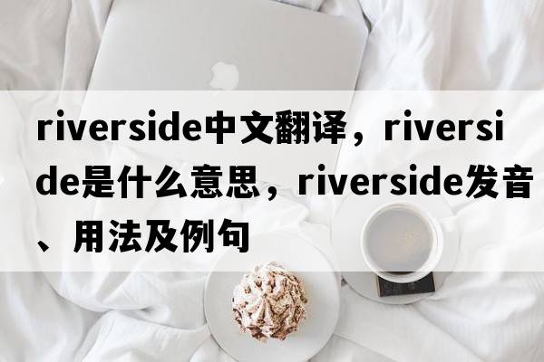 riverside中文翻譯，riverside是什么意思，riverside發(fā)音、用法及例句