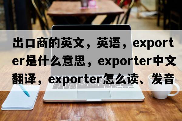 出口商的英文，英語(yǔ)，exporter是什么意思，exporter中文翻譯，exporter怎么讀、發(fā)音、用法及例句