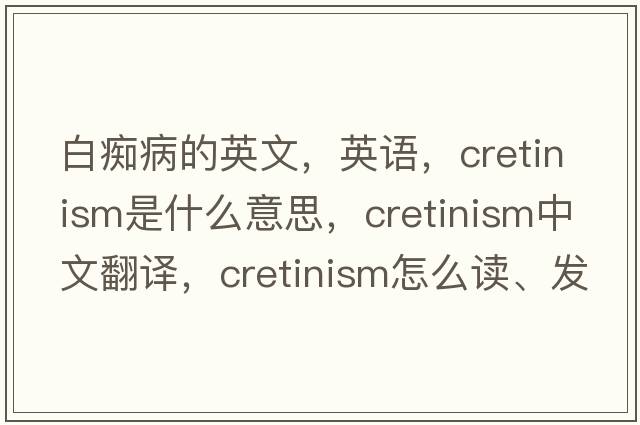 白癡病的英文，英語(yǔ)，cretinism是什么意思，cretinism中文翻譯，cretinism怎么讀、發(fā)音、用法及例句