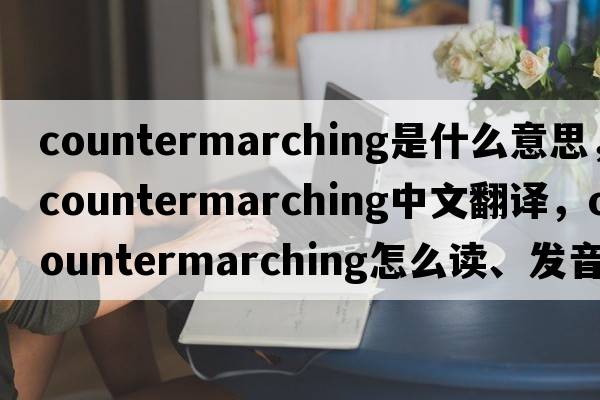 countermarching是什么意思，countermarching中文翻譯，countermarching怎么讀、發(fā)音、用法及例句