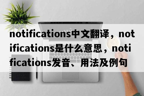 notifications中文翻譯，notifications是什么意思，notifications發(fā)音、用法及例句