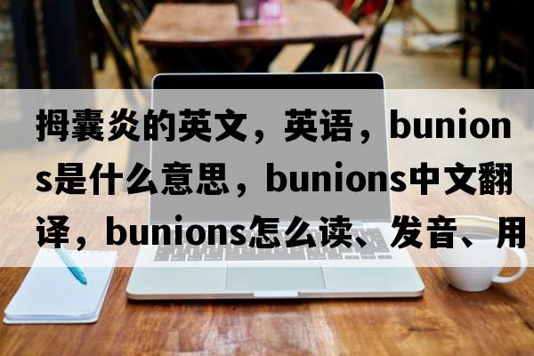 拇囊炎的英文，英語(yǔ)，bunions是什么意思，bunions中文翻譯，bunions怎么讀、發(fā)音、用法及例句