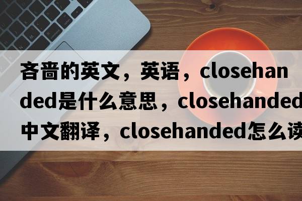 吝嗇的英文，英語(yǔ)，closehanded是什么意思，closehanded中文翻譯，closehanded怎么讀、發(fā)音、用法及例句