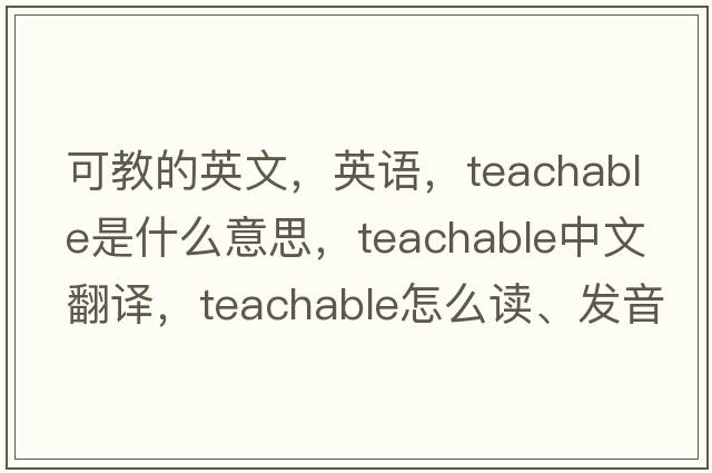 可教的英文，英語(yǔ)，teachable是什么意思，teachable中文翻譯，teachable怎么讀、發(fā)音、用法及例句