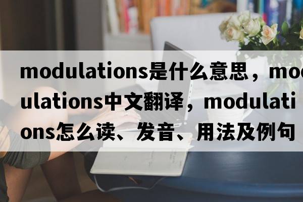 Modulations是什么意思，Modulations中文翻譯，Modulations怎么讀、發(fā)音、用法及例句