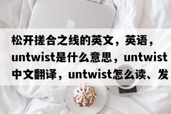 松開(kāi)搓合之線(xiàn)的英文，英語(yǔ)，untwist是什么意思，untwist中文翻譯，untwist怎么讀、發(fā)音、用法及例句