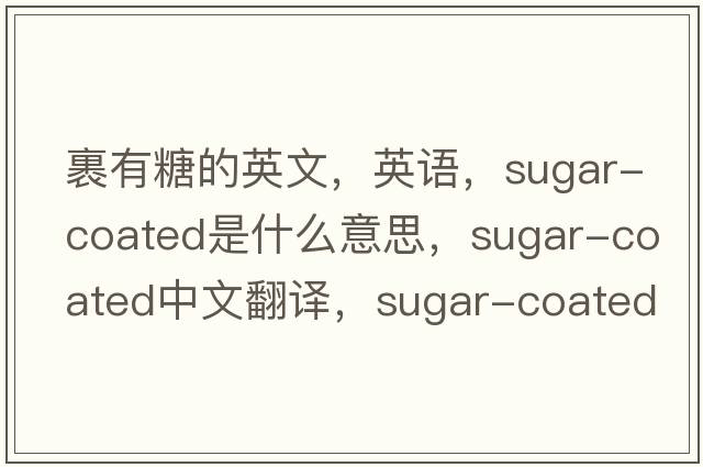 裹有糖的英文，英語(yǔ)，sugar-coated是什么意思，sugar-coated中文翻譯，sugar-coated怎么讀、發(fā)音、用法及例句