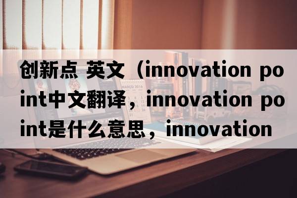 創(chuàng  )新點(diǎn) 英文（innovation point中文翻譯，innovation point是什么意思，innovation point發(fā)音、用法及例句）