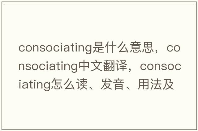 consociating是什么意思，consociating中文翻譯，consociating怎么讀、發(fā)音、用法及例句