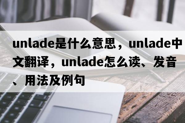 unlade是什么意思，unlade中文翻譯，unlade怎么讀、發(fā)音、用法及例句