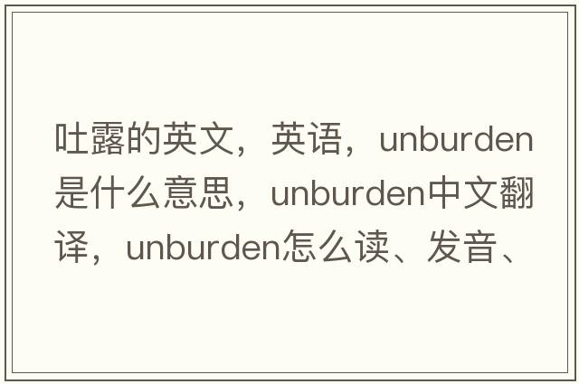 吐露的英文，英語(yǔ)，unburden是什么意思，unburden中文翻譯，unburden怎么讀、發(fā)音、用法及例句