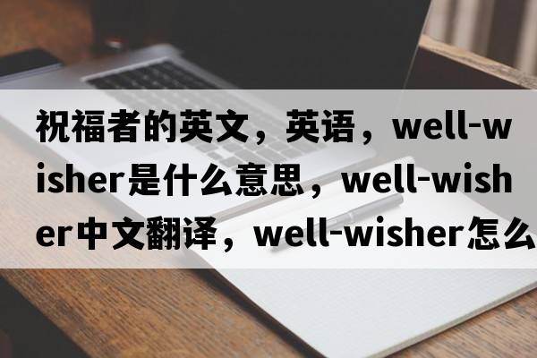 祝福者的英文，英語(yǔ)，well-wisher是什么意思，well-wisher中文翻譯，well-wisher怎么讀、發(fā)音、用法及例句