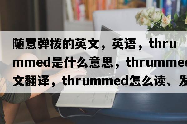 隨意彈撥的英文，英語(yǔ)，thrummed是什么意思，thrummed中文翻譯，thrummed怎么讀、發(fā)音、用法及例句