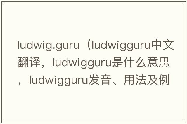 ludwig.guru（ludwigguru中文翻譯，ludwigguru是什么意思，ludwigguru發(fā)音、用法及例句）