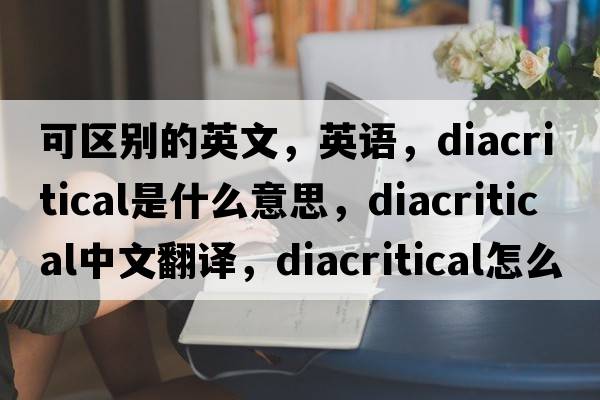 可區別的英文，英語(yǔ)，diacritical是什么意思，diacritical中文翻譯，diacritical怎么讀、發(fā)音、用法及例句