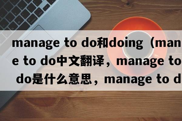 manage to do和doing（manage to do中文翻譯，manage to do是什么意思，manage to do發(fā)音、用法及例句）
