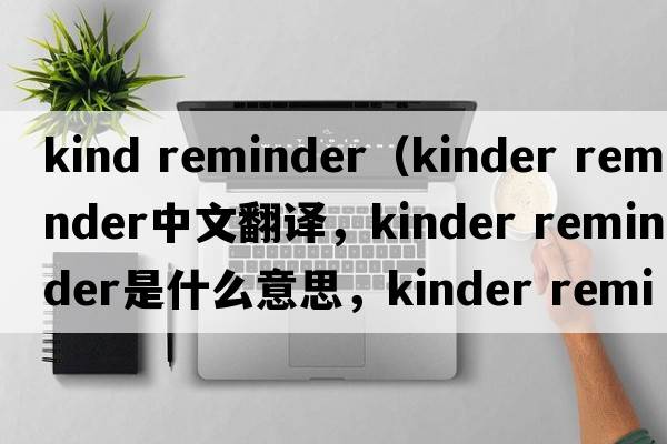 kind reminder（kinder reminder中文翻譯，kinder reminder是什么意思，kinder reminder發(fā)音、用法及例句）