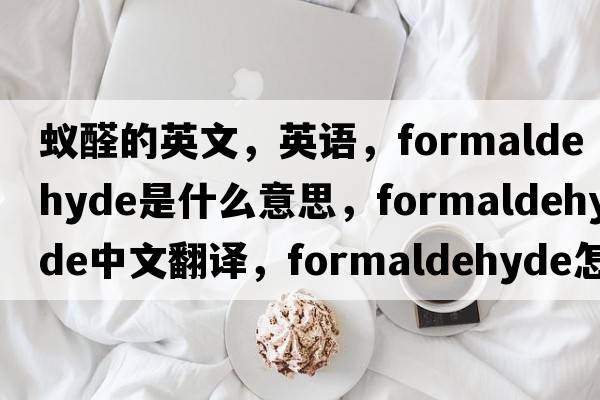 蟻醛的英文，英語(yǔ)，formaldehyde是什么意思，formaldehyde中文翻譯，formaldehyde怎么讀、發(fā)音、用法及例句