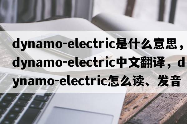 dynamo-electric是什么意思，dynamo-electric中文翻譯，dynamo-electric怎么讀、發(fā)音、用法及例句