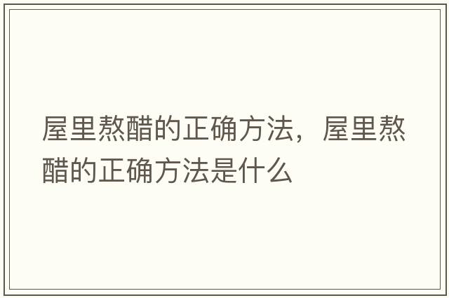 屋里熬醋的正確方法，屋里熬醋的正確方法是什么