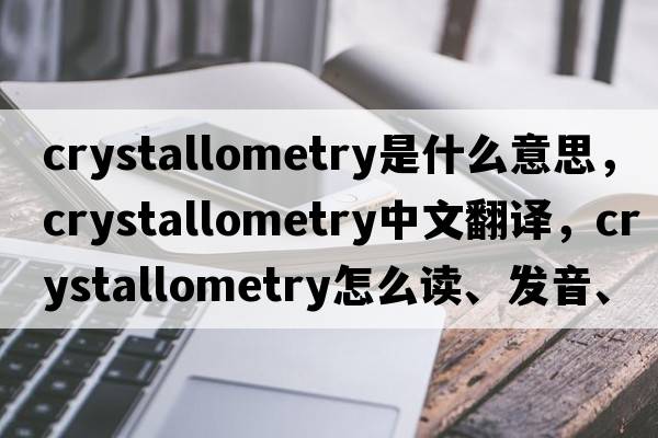 crystallometry是什么意思，crystallometry中文翻譯，crystallometry怎么讀、發(fā)音、用法及例句