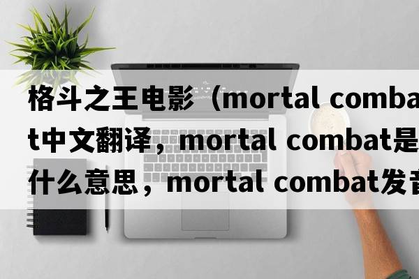 格斗之王電影（mortal combat中文翻譯，mortal combat是什么意思，mortal combat發(fā)音、用法及例句）
