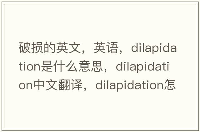破損的英文，英語(yǔ)，dilapidation是什么意思，dilapidation中文翻譯，dilapidation怎么讀、發(fā)音、用法及例句