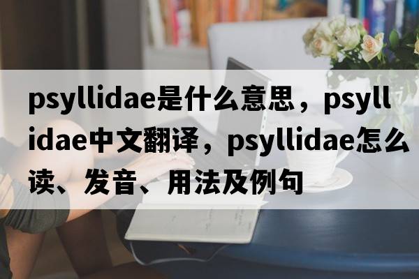 Psyllidae是什么意思，Psyllidae中文翻譯，Psyllidae怎么讀、發(fā)音、用法及例句