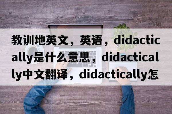 教訓地英文，英語(yǔ)，didactically是什么意思，didactically中文翻譯，didactically怎么讀、發(fā)音、用法及例句