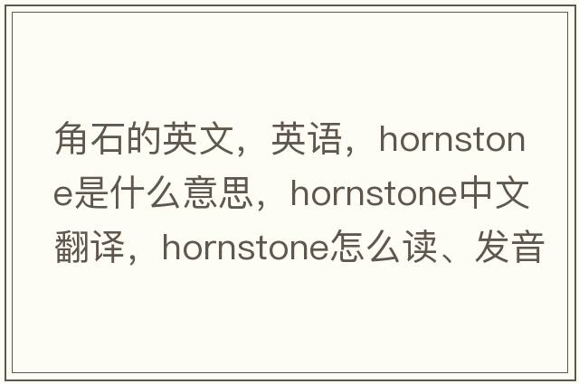 角石的英文，英語(yǔ)，hornstone是什么意思，hornstone中文翻譯，hornstone怎么讀、發(fā)音、用法及例句
