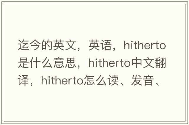 迄今的英文，英語(yǔ)，hitherto是什么意思，hitherto中文翻譯，hitherto怎么讀、發(fā)音、用法及例句