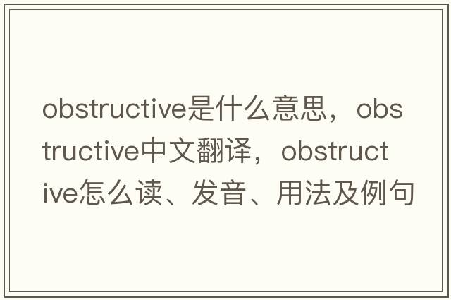 obstructive是什么意思，obstructive中文翻譯，obstructive怎么讀、發(fā)音、用法及例句