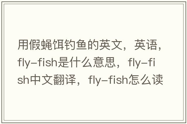 用假蠅餌釣魚(yú)的英文，英語(yǔ)，fly-fish是什么意思，fly-fish中文翻譯，fly-fish怎么讀、發(fā)音、用法及例句