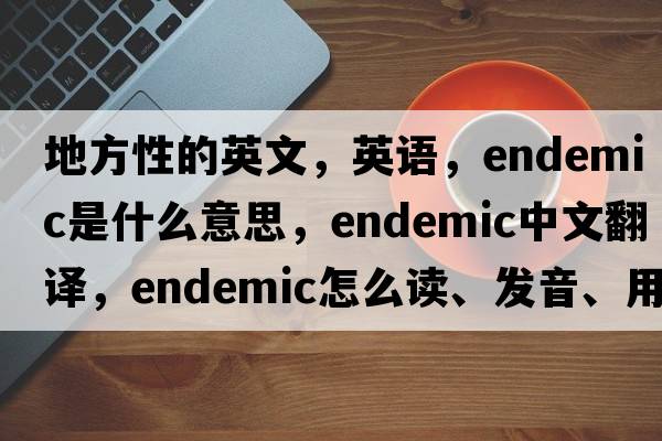 地方性的英文，英語(yǔ)，endemic是什么意思，endemic中文翻譯，endemic怎么讀、發(fā)音、用法及例句