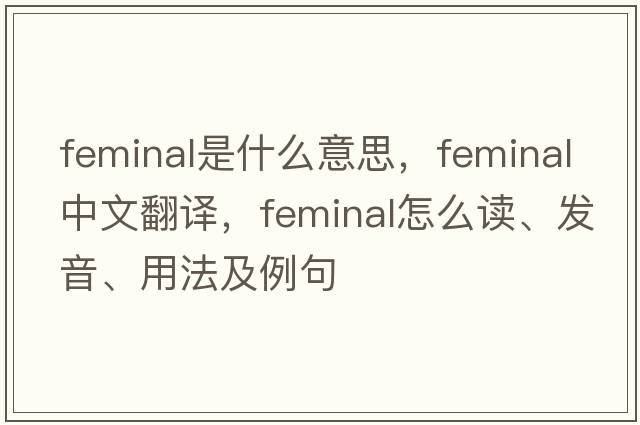 feminal是什么意思，feminal中文翻譯，feminal怎么讀、發(fā)音、用法及例句