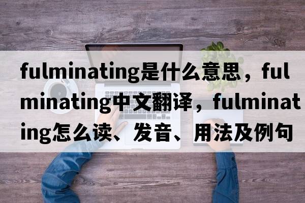 fulminating是什么意思，fulminating中文翻譯，fulminating怎么讀、發(fā)音、用法及例句