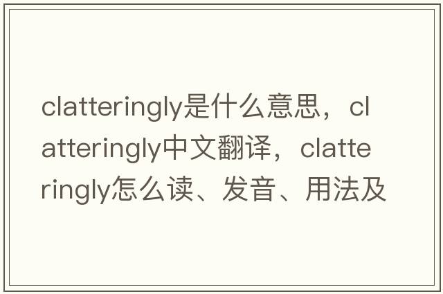 clatteringly是什么意思，clatteringly中文翻譯，clatteringly怎么讀、發(fā)音、用法及例句