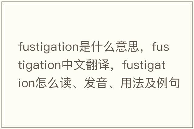 fustigation是什么意思，fustigation中文翻譯，fustigation怎么讀、發(fā)音、用法及例句