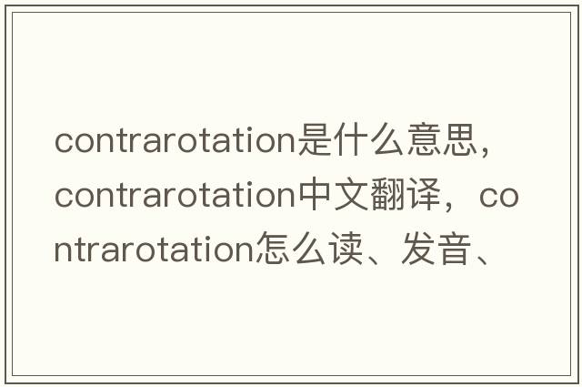 contrarotation是什么意思，contrarotation中文翻譯，contrarotation怎么讀、發(fā)音、用法及例句