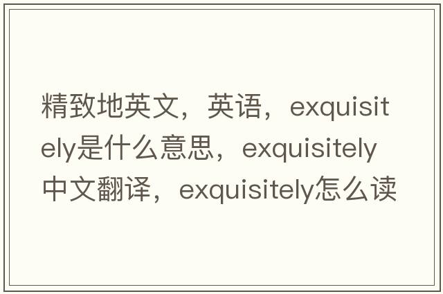 精致地英文，英語(yǔ)，exquisitely是什么意思，exquisitely中文翻譯，exquisitely怎么讀、發(fā)音、用法及例句