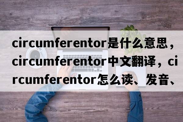 circumferentor是什么意思，circumferentor中文翻譯，circumferentor怎么讀、發(fā)音、用法及例句