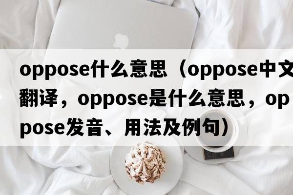 oppose什么意思（oppose中文翻譯，oppose是什么意思，oppose發(fā)音、用法及例句）